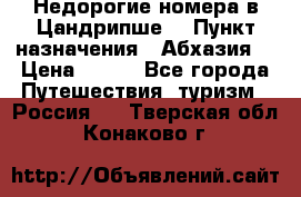 Недорогие номера в Цандрипше  › Пункт назначения ­ Абхазия  › Цена ­ 300 - Все города Путешествия, туризм » Россия   . Тверская обл.,Конаково г.